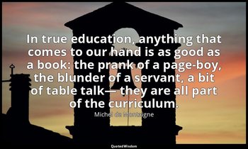In true education, anything that comes to our hand is as good as a book: the pra — Michel de Montaigne