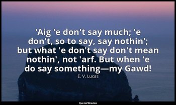 'Aig 'e don't say much; 'e don't, so to say, say nothin'; but what 'e don't say  — E. V. Lucas