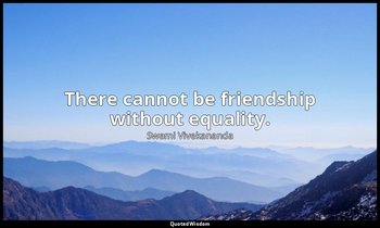There cannot be friendship without equality. — Swami Vivekananda