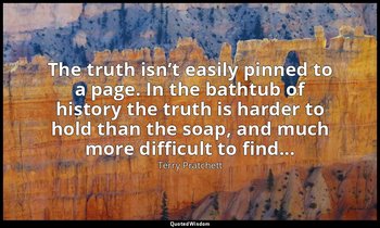 The truth isn’t easily pinned to a page. In the bathtub of history the truth is  — Terry Pratchett