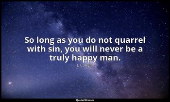 So long as you do not quarrel with sin, you will never be a truly happy man. — J. C. Ryle