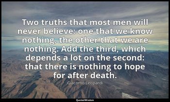 Two truths that most men will never believe: one that we know nothing, the other — Giacomo Leopardi