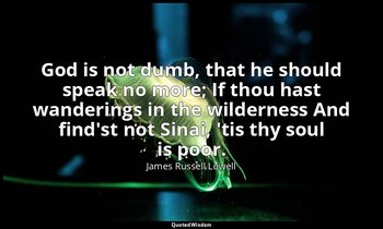 God is not dumb, that he should speak no more; If thou hast wanderings in the wi — James Russell Lowell