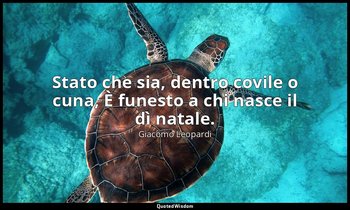 Stato che sia, dentro covile o cuna, È funesto a chi nasce il dì natale. — Giacomo Leopardi