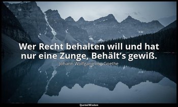 Wer Recht behalten will und hat nur eine Zunge, Behält’s gewiß. — Johann Wolfgang von Goethe