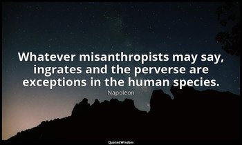 Whatever misanthropists may say, ingrates and the perverse are exceptions in the — Napoleon