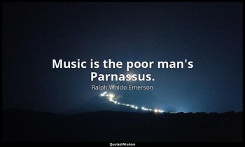 Music is the poor man's Parnassus. — Ralph Waldo Emerson