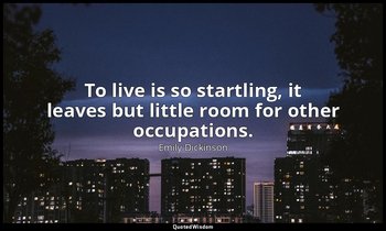 To live is so startling, it leaves but little room for other occupations. — Emily Dickinson