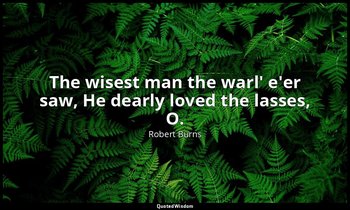 The wisest man the warl' e'er saw, He dearly loved the lasses, O. — Robert Burns