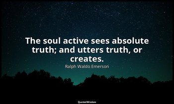 The soul active sees absolute truth; and utters truth, or creates. — Ralph Waldo Emerson