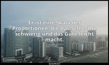 Er ist eine Skala der Proportionen, die das Schlechte schwierig und das Gute lei — Albert Einstein