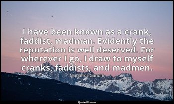 I have been known as a crank, faddist, madman. Evidently the reputation is well  — Mahatma Gandhi