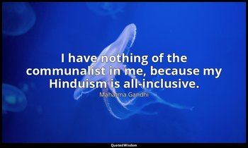 I have nothing of the communalist in me, because my Hinduism is all-inclusive. — Mahatma Gandhi