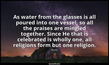As water from the glasses is all poured into one vessel, so all the praises are  — Rumi