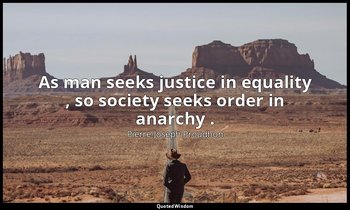 As man seeks justice in equality , so society seeks order in anarchy . — Pierre-Joseph Proudhon
