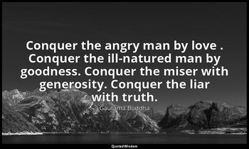 Conquer the angry man by love . Conquer the ill-natured man by goodness. Conquer — Gautama Buddha