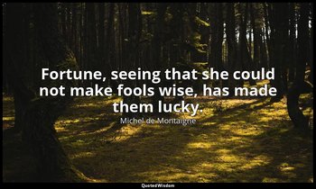 Fortune, seeing that she could not make fools wise, has made them lucky. — Michel de Montaigne
