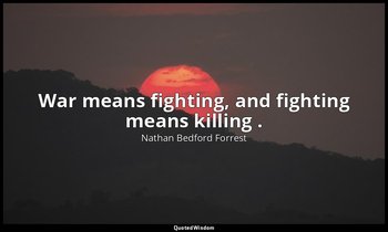 War means fighting, and fighting means killing . — Nathan Bedford Forrest