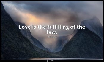 Love is the fulfilling of the law. — Romans