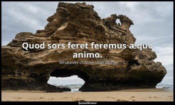 Quod sors feret feremus æquo animo. — Whatever chance shall bring