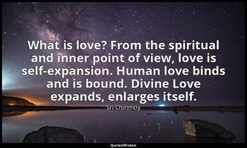 What is love? From the spiritual and inner point of view, love is self-expansion — Sri Chinmoy