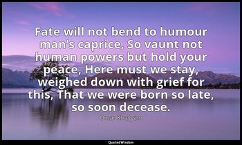 Fate will not bend to humour man’s caprice, So vaunt not human powers but hold y — Omar Khayyám