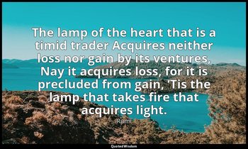 The lamp of the heart that is a timid trader Acquires neither loss nor gain by i — Rumi