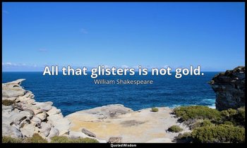 All that glisters is not gold. — William Shakespeare