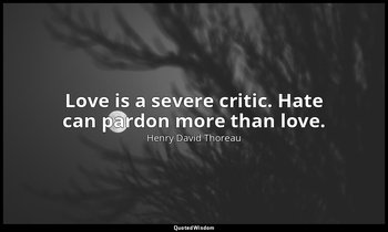 Love is a severe critic. Hate can pardon more than love. — Henry David Thoreau