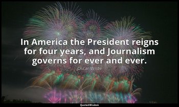 In America the President reigns for four years, and Journalism governs for ever  — Oscar Wilde