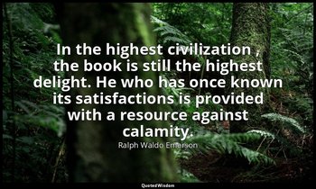 In the highest civilization , the book is still the highest delight. He who has  — Ralph Waldo Emerson