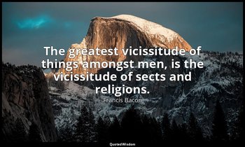 The greatest vicissitude of things amongst men, is the vicissitude of sects and  — Francis Bacon