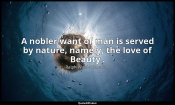 A nobler want of man is served by nature, namely, the love of Beauty . — Ralph Waldo Emerson