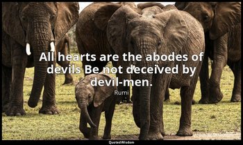 All hearts are the abodes of devils Be not deceived by devil-men. — Rumi