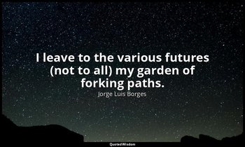 I leave to the various futures (not to all) my garden of forking paths. — Jorge Luis Borges