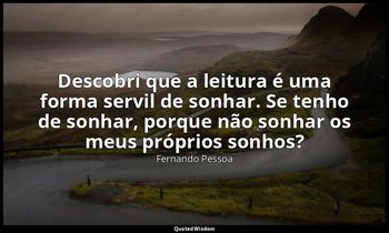 Descobri que a leitura é uma forma servil de sonhar. Se tenho de sonhar, porque  — Fernando Pessoa