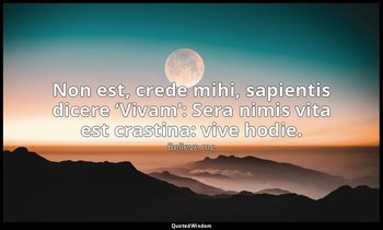 Non est, crede mihi, sapientis dicere ‘Vivam’: Sera nimis vita est crastina: viv — Believe me