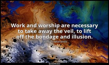 Work and worship are necessary to take away the veil, to lift off the bondage an — Swami Vivekananda