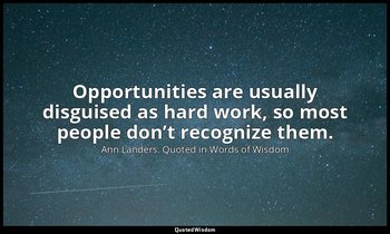 Opportunities are usually disguised as hard work, so most people don’t recognize — Ann Landers. Quoted in Words of Wisdom