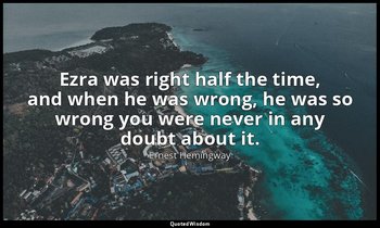Ezra was right half the time, and when he was wrong, he was so wrong you were ne — Ernest Hemingway
