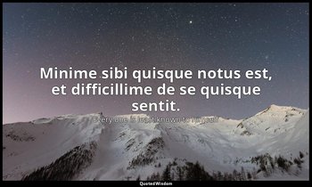 Minime sibi quisque notus est, et difficillime de se quisque sentit. — Every one is least known to himself