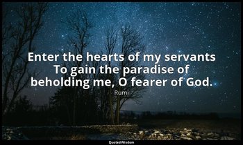 Enter the hearts of my servants To gain the paradise of beholding me, O fearer o — Rumi
