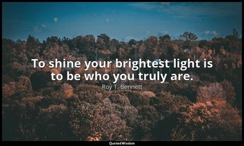 To shine your brightest light is to be who you truly are. — Roy T. Bennett
