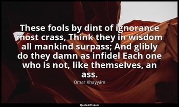 These fools by dint of ignorance most crass, Think they in wisdom all mankind su — Omar Khayyám