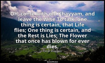 Oh, come with old Khayyam, and leave the Wise To talk; one thing is certain, tha — Omar Khayyám