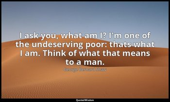 I ask you, what am I? I'm one of the undeserving poor: thats what I am. Think of — George Bernard Shaw