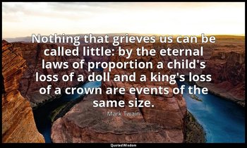 Nothing that grieves us can be called little: by the eternal laws of proportion  — Mark Twain