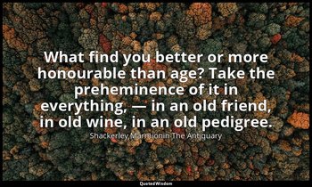 What find you better or more honourable than age? Take the preheminence of it in — Shackerley Marmionin The Antiquary