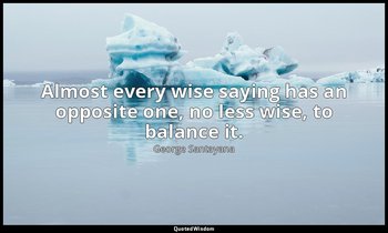 Almost every wise saying has an opposite one, no less wise, to balance it. — George Santayana