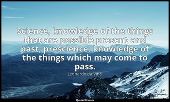 Science, knowledge of the things that are possible present and past; prescience, — Leonardo da Vinci